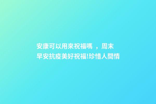 安康可以用來祝福嗎，周末早安抗疫美好祝福!珍惜人間情-第1張-觀點-玄機派